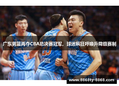 广东男篮再夺CBA总决赛冠军，球迷疯狂呼唤升降级赛制