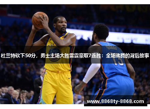 杜兰特砍下50分，勇士主场大胜雷霆豪取7连胜：全场沸腾的背后故事