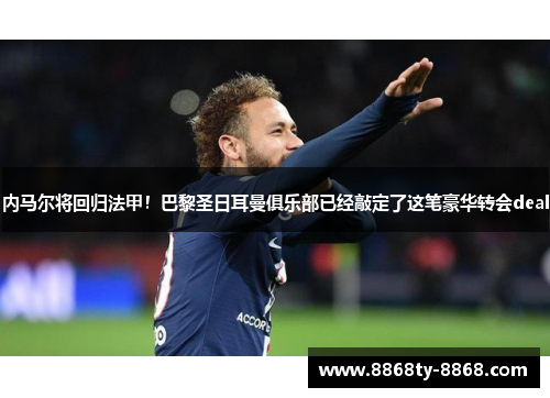 内马尔将回归法甲！巴黎圣日耳曼俱乐部已经敲定了这笔豪华转会deal