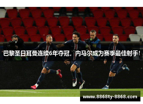 巴黎圣日耳曼连续6年夺冠，内马尔成为赛季最佳射手！