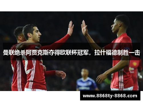 曼联绝杀阿贾克斯夺得欧联杯冠军，拉什福德制胜一击