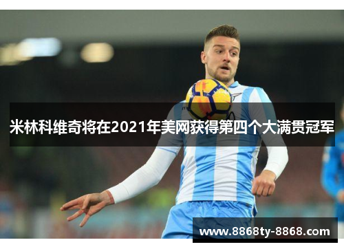 米林科维奇将在2021年美网获得第四个大满贯冠军