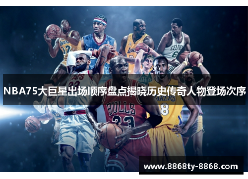 NBA75大巨星出场顺序盘点揭晓历史传奇人物登场次序