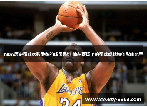 NBA历史罚球次数最多的球员是谁 他在赛场上的罚球成就如何影响比赛