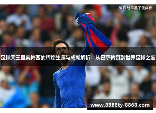 足球天王里奥梅西的辉煌生涯与成就解析：从巴萨传奇到世界足球之巅