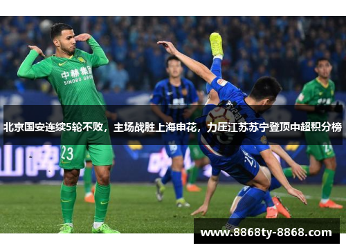 北京国安连续5轮不败，主场战胜上海申花，力压江苏苏宁登顶中超积分榜