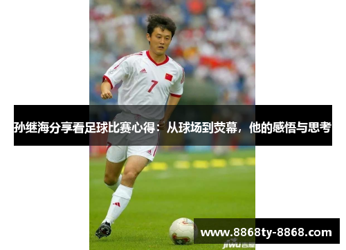 孙继海分享看足球比赛心得：从球场到荧幕，他的感悟与思考