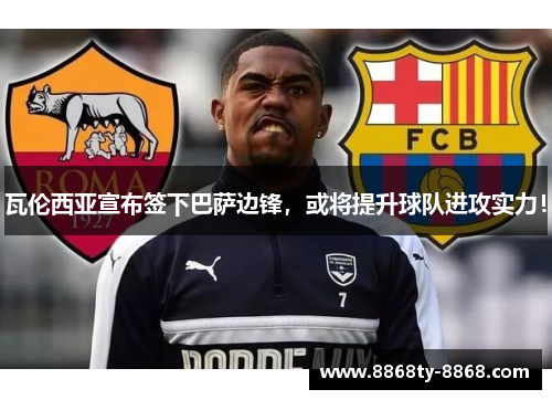 瓦伦西亚宣布签下巴萨边锋，或将提升球队进攻实力！