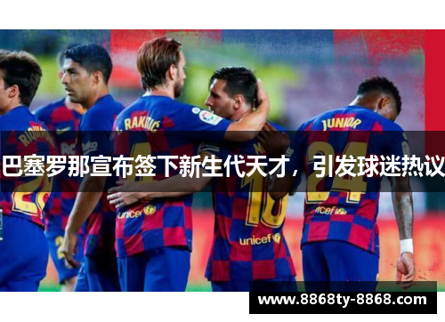 巴塞罗那宣布签下新生代天才，引发球迷热议