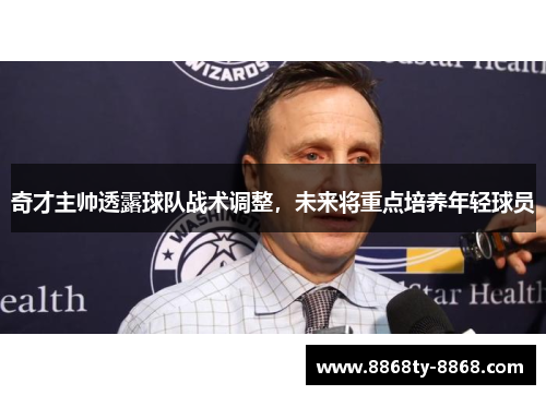 奇才主帅透露球队战术调整，未来将重点培养年轻球员