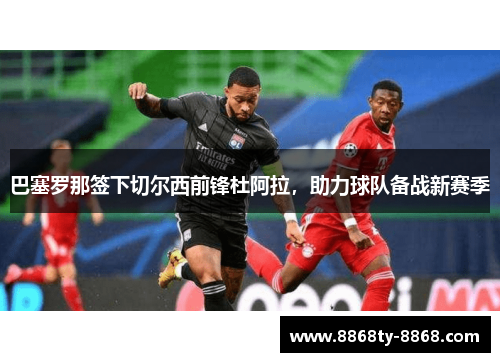 巴塞罗那签下切尔西前锋杜阿拉，助力球队备战新赛季