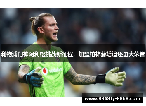 利物浦门神阿利松挑战新征程，加盟柏林赫塔追逐更大荣誉
