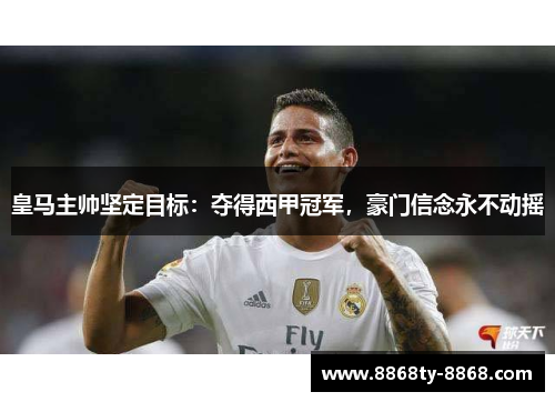皇马主帅坚定目标：夺得西甲冠军，豪门信念永不动摇