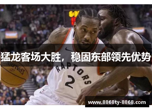 猛龙客场大胜，稳固东部领先优势