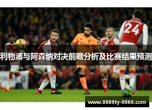 利物浦与阿森纳对决前瞻分析及比赛结果预测
