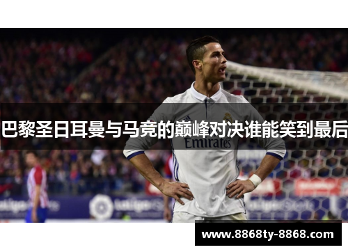 巴黎圣日耳曼与马竞的巅峰对决谁能笑到最后