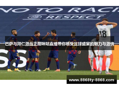 巴萨与拜仁激战正酣咪咕直播带你感受足球盛宴的魅力与激情