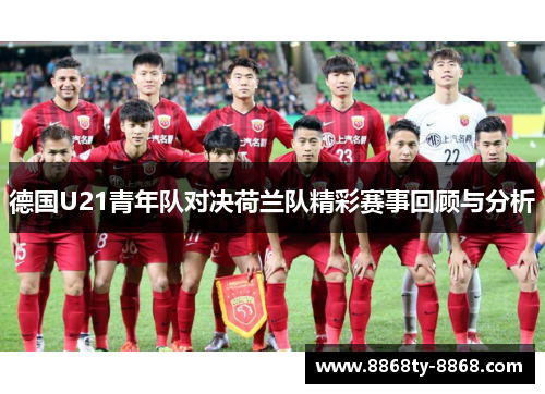 德国U21青年队对决荷兰队精彩赛事回顾与分析