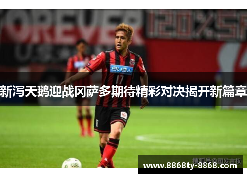 新泻天鹅迎战冈萨多期待精彩对决揭开新篇章