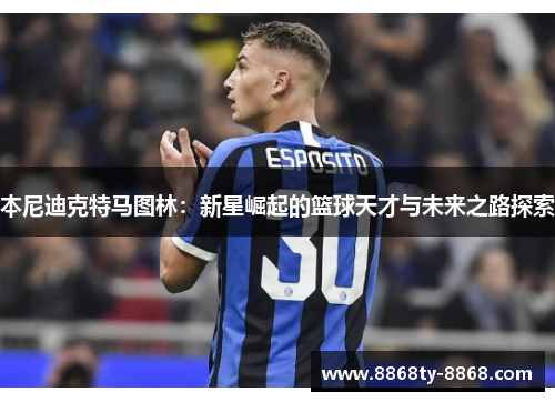 本尼迪克特马图林：新星崛起的篮球天才与未来之路探索