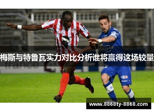 梅斯与特鲁瓦实力对比分析谁将赢得这场较量