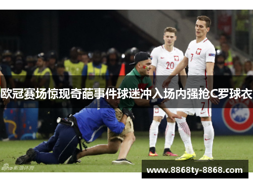 欧冠赛场惊现奇葩事件球迷冲入场内强抢C罗球衣