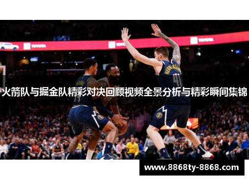 火箭队与掘金队精彩对决回顾视频全景分析与精彩瞬间集锦