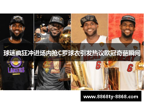球迷疯狂冲进场内抢C罗球衣引发热议欧冠奇葩瞬间