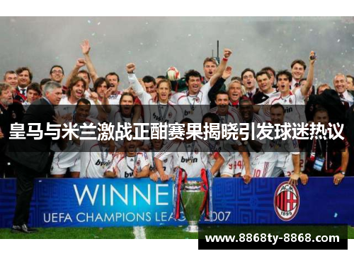 皇马与米兰激战正酣赛果揭晓引发球迷热议