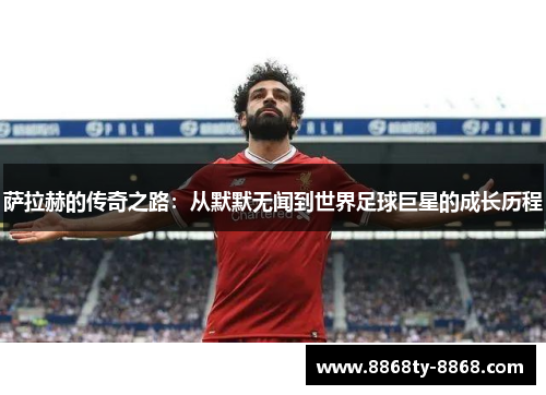 萨拉赫的传奇之路：从默默无闻到世界足球巨星的成长历程